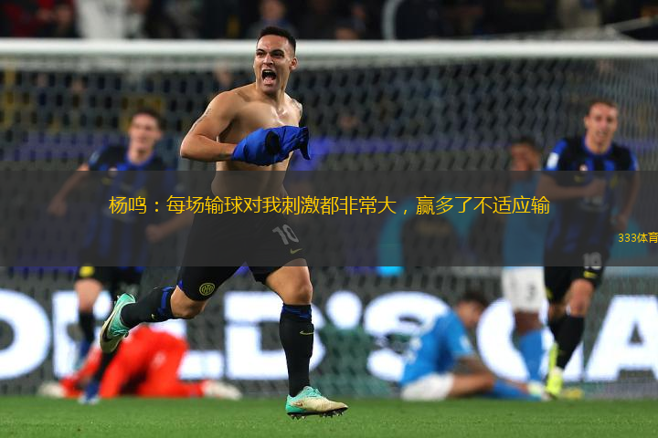 杨鸣：每场输球对我刺激都非常大，赢多了不适应输